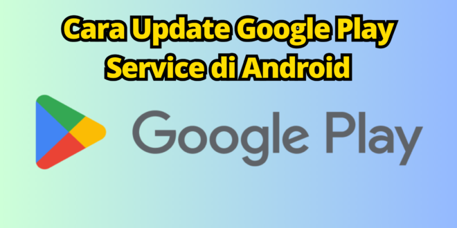 5 Cara Update Google Play Service Untuk Mengatasi Aplikasi Berhenti Sendiri